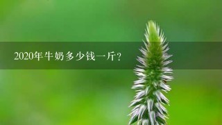 2020年牛奶多少钱1斤? 2020年牛奶多少钱1斤?