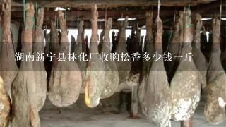 湖南新宁县林化厂收购松香多少钱1斤 湖南新宁县林化厂收购松香多少钱1斤