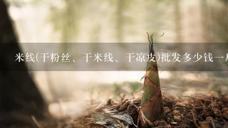 米线(干粉丝、干米线、干凉皮)批发多少钱1斤?哪里 米线(干粉丝、干米线、干凉皮)批发多少钱1斤?哪里