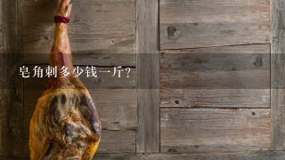 皂角刺多少钱1斤? 皂角刺多少钱1斤?