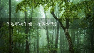 各地市场牛蛙1斤多少钱? 各地市场牛蛙1斤多少钱?