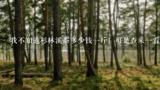 我不知道杉林溪茶多少钱1斤!可是查来1看说1台斤几万元!也没说明白呀! 我不知道杉林溪茶多少钱1斤!可是查来1看说1台斤几万元!也没说明白呀!