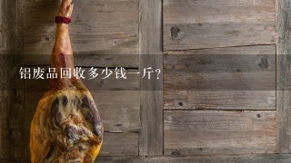 铝废品回收多少钱1斤? 铝废品回收多少钱1斤?