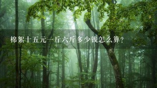 棉絮十5元1斤6斤多少钱怎么算? 棉絮十5元1斤6斤多少钱怎么算?