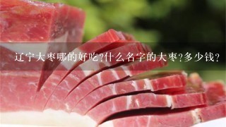 辽宁大枣哪的好吃?什么名字的大枣?多少钱? 辽宁大枣哪的好吃?什么名字的大枣?多少钱?