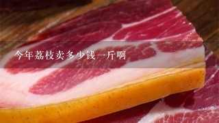 今年荔枝卖多少钱1斤啊 今年荔枝卖多少钱1斤啊