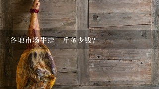 各地市场牛蛙1斤多少钱? 各地市场牛蛙1斤多少钱?