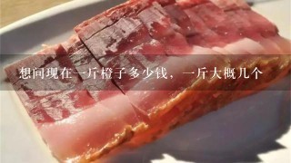 想问现在1斤橙子多少钱,1斤大概几个 想问现在1斤橙子多少钱,1斤大概几个