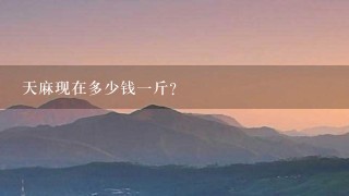 天麻现在多少钱1斤? 天麻现在多少钱1斤?