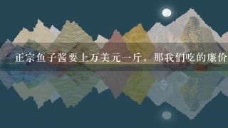 正宗鱼子酱要上万美元1斤,那我们吃的廉价鱼子酱到 正宗鱼子酱要上万美元1斤,那我们吃的廉价鱼子酱到