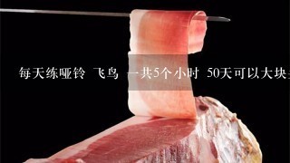 每天练哑铃 飞鸟 1共5个小时 50天可以大块头么 ? 每天吃1斤鸡架子 每天吃1 每天练哑铃 飞鸟 1共5个小时 50天可以大块头么 ? 每天吃1斤鸡架子 每天吃1