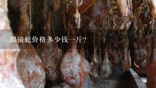 眼镜蛇价格多少钱1斤? 眼镜蛇价格多少钱1斤?