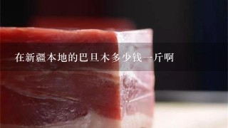 在新疆本地的巴旦木多少钱1斤啊 在新疆本地的巴旦木多少钱1斤啊