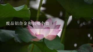 废品铝合金和铝哪个贵 废品铝合金和铝哪个贵