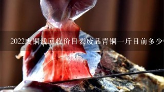 2022废铜线回收价目表废品青铜1斤目前多少钱? 2022废铜线回收价目表废品青铜1斤目前多少钱?