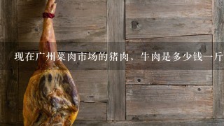 现在广州菜肉市场的猪肉,牛肉是多少钱1斤? 现在广州菜肉市场的猪肉,牛肉是多少钱1斤?