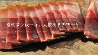 樱桃多少钱1斤,大樱桃多少钱1斤 樱桃多少钱1斤,大樱桃多少钱1斤