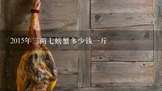 2015年3两7螃蟹多少钱1斤 2015年3两7螃蟹多少钱1斤