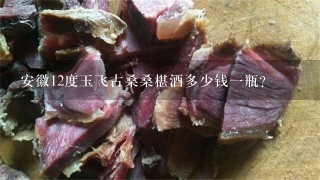 安徽12度玉飞古桑桑椹酒多少钱1瓶? 安徽12度玉飞古桑桑椹酒多少钱1瓶?