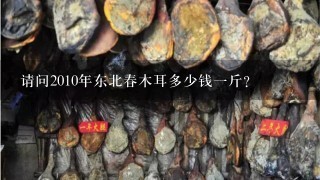 请问2010年东北春木耳多少钱1斤? 请问2010年东北春木耳多少钱1斤?