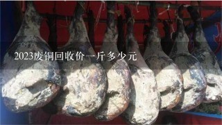2023废铜回收价1斤多少元 2023废铜回收价1斤多少元