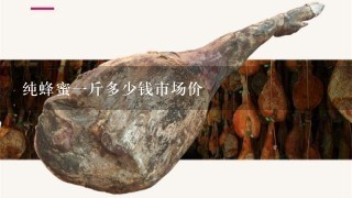 纯蜂蜜1斤多少钱市场价 纯蜂蜜1斤多少钱市场价