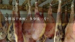 怎样吊干水蛭,多少钱1斤? 怎样吊干水蛭,多少钱1斤?