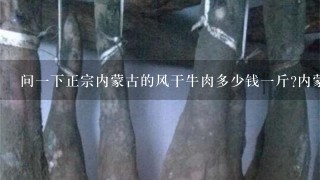 问1下正宗内蒙古的风干牛肉多少钱1斤?内蒙古本地人回答哦!想在网上买风干牛肉超干的那种没有吃过,不 问1下正宗内蒙古的风干牛肉多少钱1斤?内蒙古本地人回答哦!想在网上买风干牛肉超干的那种没有吃过,不