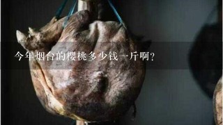 今年烟台的樱桃多少钱1斤啊? 今年烟台的樱桃多少钱1斤啊?