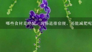 哪些食材是绝配,润肠道排宿便,还能减肥呢? 哪些食材是绝配,润肠道排宿便,还能减肥呢?