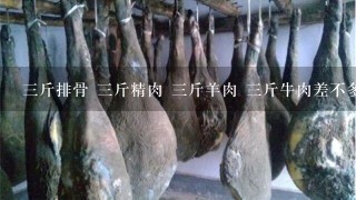 3斤排骨 3斤精肉 3斤羊肉 3斤牛肉差不多多少钱? 3斤排骨 3斤精肉 3斤羊肉 3斤牛肉差不多多少钱?