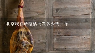 北京现在砂糖橘批发多少钱1斤 北京现在砂糖橘批发多少钱1斤