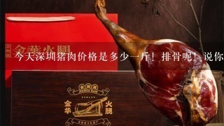 今天深圳猪肉价格是多少1斤!排骨呢!说你在深圳地名加价格就行了!谢谢 今天深圳猪肉价格是多少1斤!排骨呢!说你在深圳地名加价格就行了!谢谢