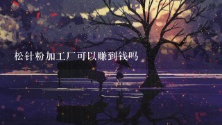 松针粉加工厂可以赚到钱吗 松针粉加工厂可以赚到钱吗