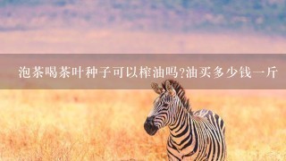泡茶喝茶叶种子可以榨油吗?油买多少钱1斤 泡茶喝茶叶种子可以榨油吗?油买多少钱1斤