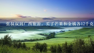 张叔叔到广西旅游,买了芒果和金橘各12千克,芒果1斤14元,金橘16元,这两种1共花多少 张叔叔到广西旅游,买了芒果和金橘各12千克,芒果1斤14元,金橘16元,这两种1共花多少