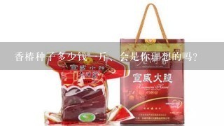 香椿种子多少钱1斤、会是你理想的吗? 香椿种子多少钱1斤、会是你理想的吗?
