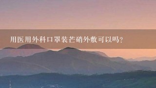 用医用外科口罩装芒硝外敷可以吗? 用医用外科口罩装芒硝外敷可以吗?