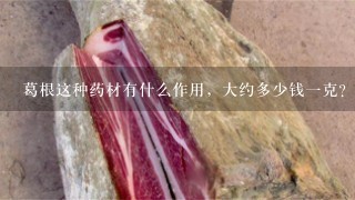 葛根这种药材有什么作用,大约多少钱1克? 葛根这种药材有什么作用,大约多少钱1克?