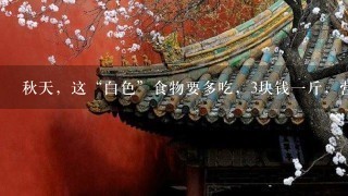 秋天,这“白色”食物要多吃,3块钱1斤,营养高, 秋天,这“白色”食物要多吃,3块钱1斤,营养高,