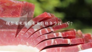 现在玉米现在玉米价格多少钱1斤? 现在玉米现在玉米价格多少钱1斤?