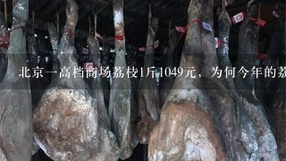 北京1高档商场荔枝1斤1049元,为何今年的荔枝会这 北京1高档商场荔枝1斤1049元,为何今年的荔枝会这