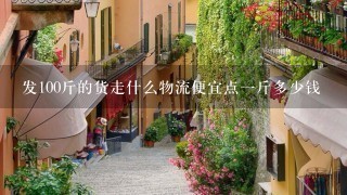 发100斤的货走什么物流便宜点1斤多少钱 发100斤的货走什么物流便宜点1斤多少钱