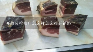 开散装槟榔店怎么样怎么打开销路 开散装槟榔店怎么样怎么打开销路