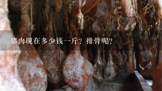 猪肉现在多少钱1斤?排骨呢? 猪肉现在多少钱1斤?排骨呢?
