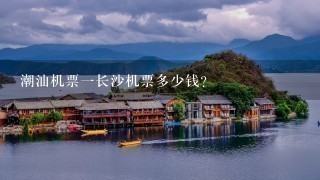 潮汕机票1长沙机票多少钱? 潮汕机票1长沙机票多少钱?