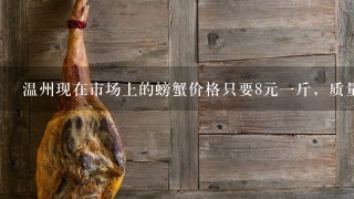 温州现在市场上的螃蟹价格只要8元1斤,质量有问题吗? 温州现在市场上的螃蟹价格只要8元1斤,质量有问题吗?
