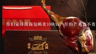 你们觉得微商包邮卖10块钱1斤的芒果贵不贵,你们当地实体店卖多少钱1斤,什么地方?你有朋友卖芒果吗 你们觉得微商包邮卖10块钱1斤的芒果贵不贵,你们当地实体店卖多少钱1斤,什么地方?你有朋友卖芒果吗