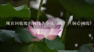 现在回收废的网线多少钱1斤?(铜心网线) 现在回收废的网线多少钱1斤?(铜心网线)