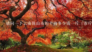 请问1下云南保山市的羊肉多少钱1斤(市斤)?谢谢 请问1下云南保山市的羊肉多少钱1斤(市斤)?谢谢